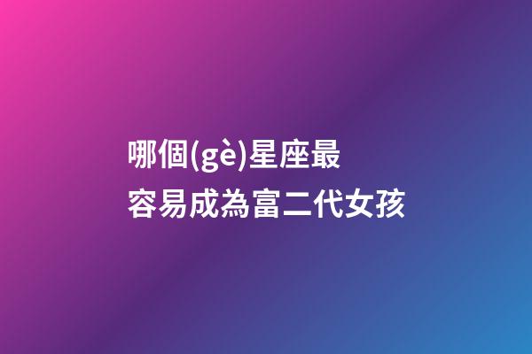 哪個(gè)星座最容易成為富二代女孩-第1張-星座運(yùn)勢(shì)-玄機(jī)派
