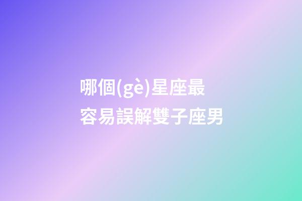 哪個(gè)星座最容易誤解雙子座男-第1張-星座運(yùn)勢(shì)-玄機(jī)派