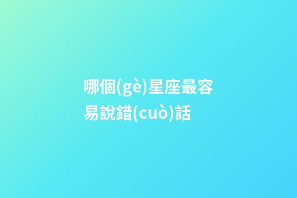 哪個(gè)星座最容易說錯(cuò)話-第1張-星座運(yùn)勢(shì)-玄機(jī)派