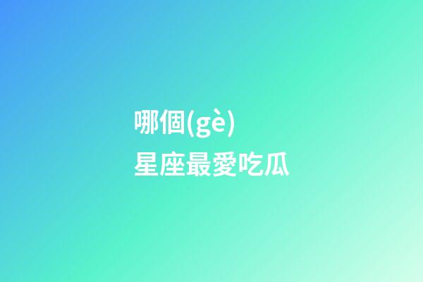哪個(gè)星座最愛吃瓜-第1張-星座運(yùn)勢-玄機(jī)派