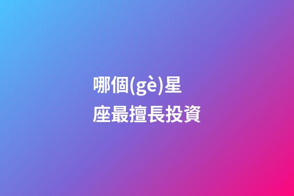 哪個(gè)星座最擅長投資-第1張-星座運(yùn)勢-玄機(jī)派