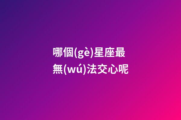 哪個(gè)星座最無(wú)法交心呢-第1張-星座運(yùn)勢(shì)-玄機(jī)派