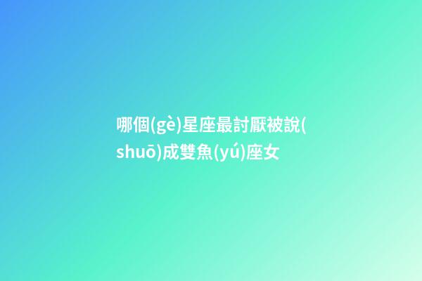 哪個(gè)星座最討厭被說(shuō)成雙魚(yú)座女-第1張-星座運(yùn)勢(shì)-玄機(jī)派