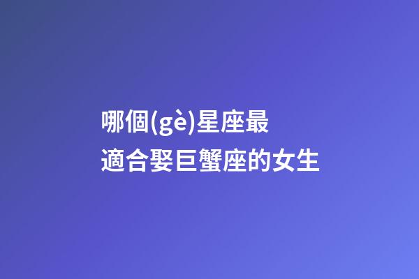 哪個(gè)星座最適合娶巨蟹座的女生-第1張-星座運(yùn)勢(shì)-玄機(jī)派