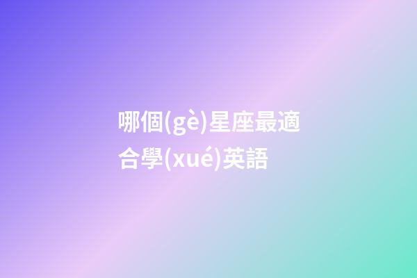 哪個(gè)星座最適合學(xué)英語-第1張-星座運(yùn)勢-玄機(jī)派