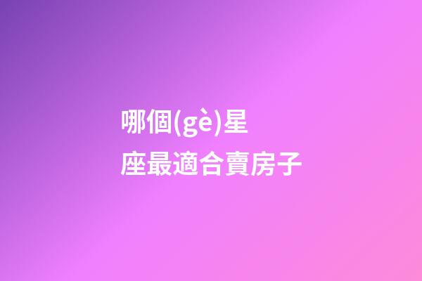 哪個(gè)星座最適合賣房子-第1張-星座運(yùn)勢(shì)-玄機(jī)派