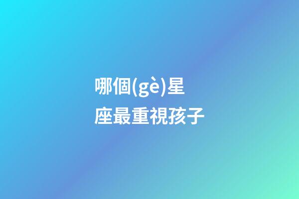 哪個(gè)星座最重視孩子-第1張-星座運(yùn)勢(shì)-玄機(jī)派