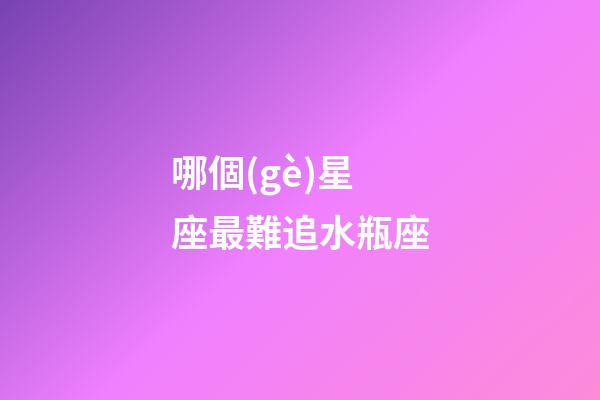 哪個(gè)星座最難追水瓶座-第1張-星座運(yùn)勢(shì)-玄機(jī)派