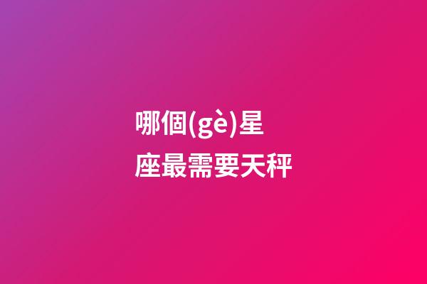 哪個(gè)星座最需要天秤-第1張-星座運(yùn)勢(shì)-玄機(jī)派