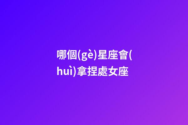 哪個(gè)星座會(huì)拿捏處女座-第1張-星座運(yùn)勢(shì)-玄機(jī)派