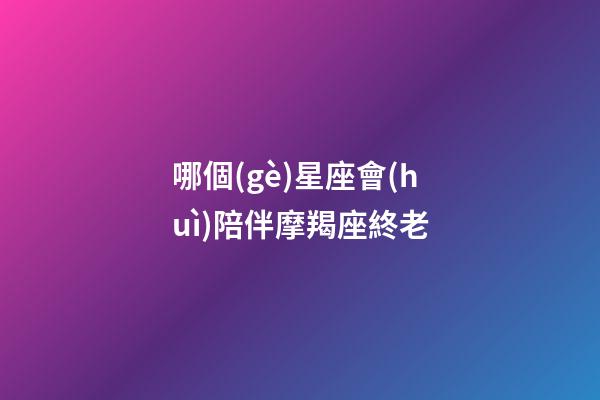 哪個(gè)星座會(huì)陪伴摩羯座終老-第1張-星座運(yùn)勢(shì)-玄機(jī)派