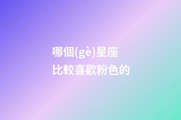 哪個(gè)星座比較喜歡粉色的-第1張-星座運(yùn)勢(shì)-玄機(jī)派