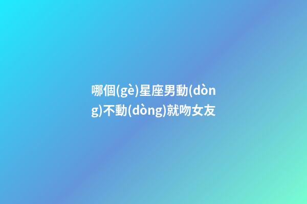 哪個(gè)星座男動(dòng)不動(dòng)就吻女友-第1張-星座運(yùn)勢(shì)-玄機(jī)派