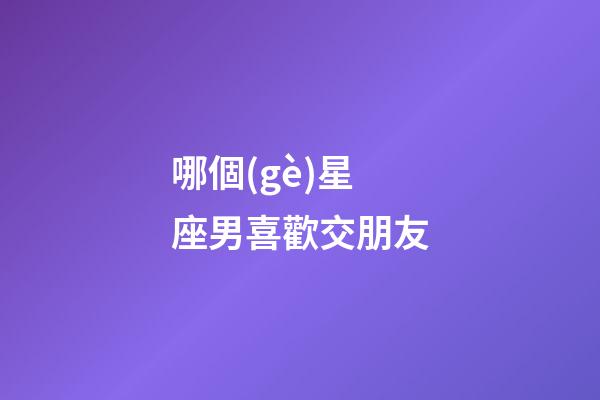 哪個(gè)星座男喜歡交朋友-第1張-星座運(yùn)勢(shì)-玄機(jī)派