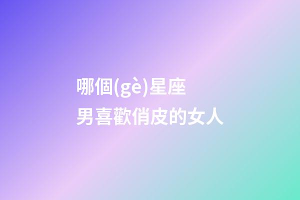 哪個(gè)星座男喜歡俏皮的女人-第1張-星座運(yùn)勢(shì)-玄機(jī)派