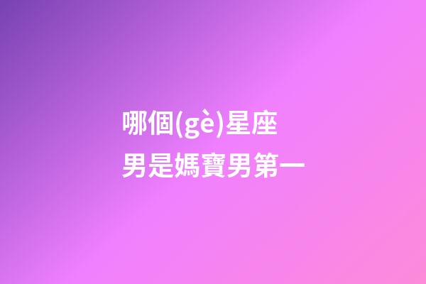 哪個(gè)星座男是媽寶男第一-第1張-星座運(yùn)勢(shì)-玄機(jī)派