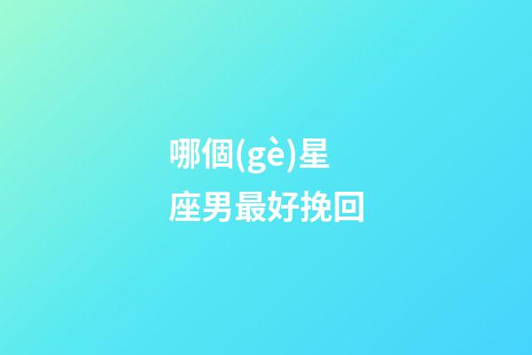 哪個(gè)星座男最好挽回-第1張-星座運(yùn)勢-玄機(jī)派