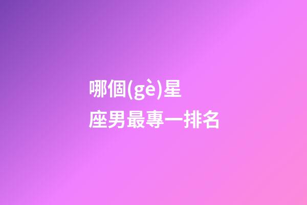哪個(gè)星座男最專一排名-第1張-星座運(yùn)勢(shì)-玄機(jī)派