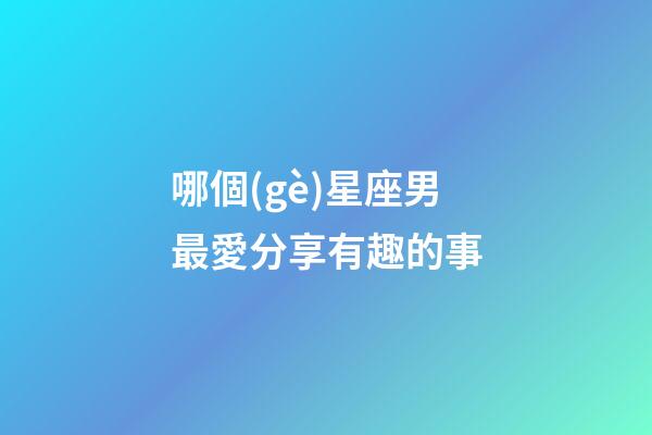 哪個(gè)星座男最愛分享有趣的事-第1張-星座運(yùn)勢-玄機(jī)派