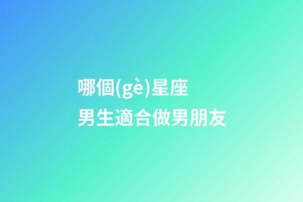 哪個(gè)星座男生適合做男朋友-第1張-星座運(yùn)勢(shì)-玄機(jī)派