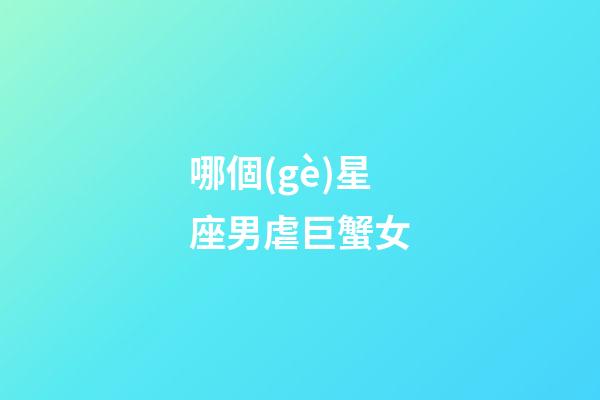 哪個(gè)星座男虐巨蟹女-第1張-星座運(yùn)勢(shì)-玄機(jī)派