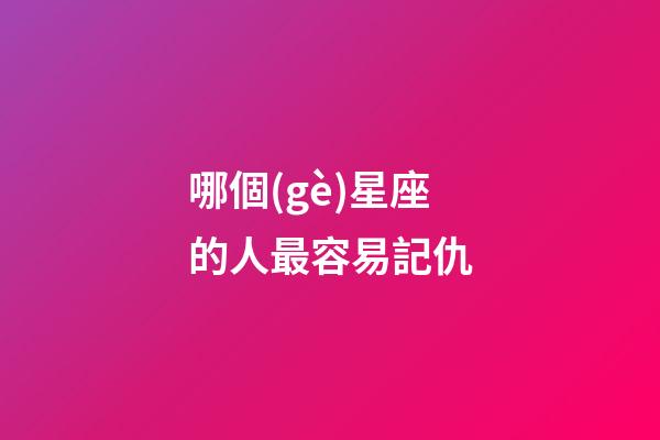 哪個(gè)星座的人最容易記仇-第1張-星座運(yùn)勢(shì)-玄機(jī)派