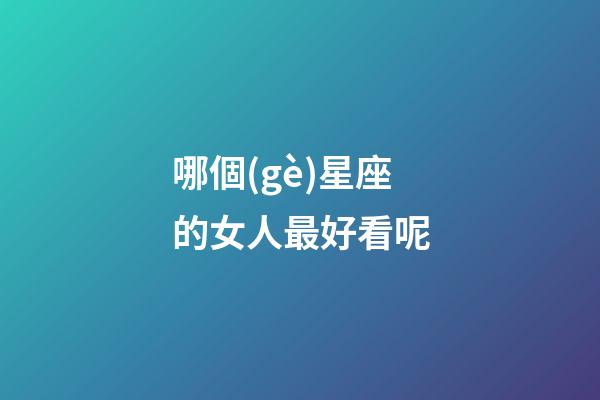 哪個(gè)星座的女人最好看呢-第1張-星座運(yùn)勢(shì)-玄機(jī)派
