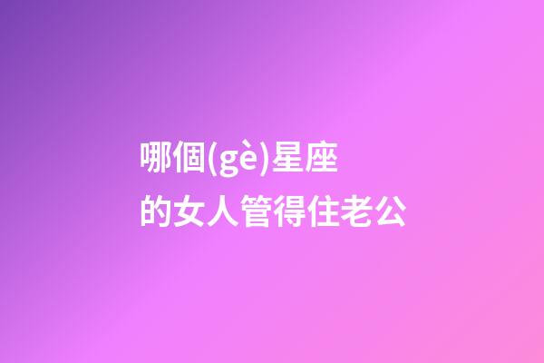 哪個(gè)星座的女人管得住老公-第1張-星座運(yùn)勢(shì)-玄機(jī)派
