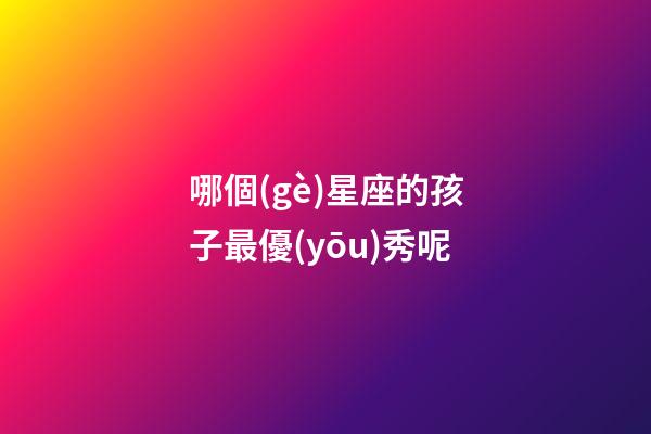 哪個(gè)星座的孩子最優(yōu)秀呢-第1張-星座運(yùn)勢(shì)-玄機(jī)派
