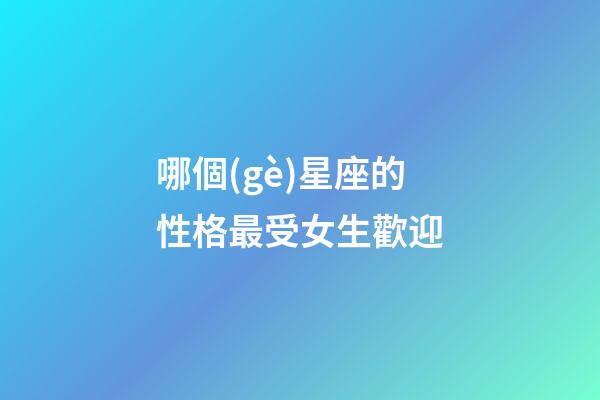 哪個(gè)星座的性格最受女生歡迎-第1張-星座運(yùn)勢(shì)-玄機(jī)派