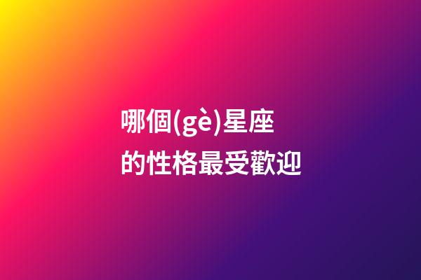 哪個(gè)星座的性格最受歡迎-第1張-星座運(yùn)勢(shì)-玄機(jī)派
