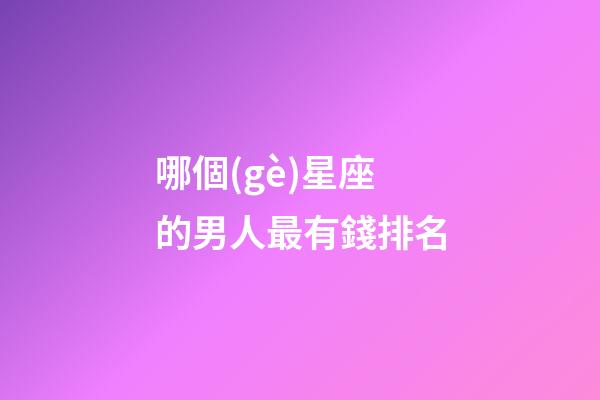 哪個(gè)星座的男人最有錢排名-第1張-星座運(yùn)勢-玄機(jī)派