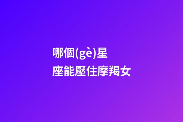 哪個(gè)星座能壓住摩羯女-第1張-星座運(yùn)勢(shì)-玄機(jī)派