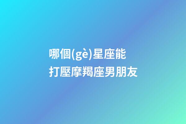 哪個(gè)星座能打壓摩羯座男朋友-第1張-星座運(yùn)勢(shì)-玄機(jī)派