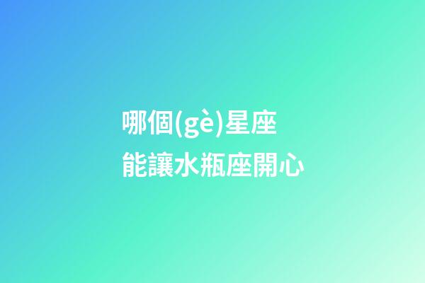哪個(gè)星座能讓水瓶座開心-第1張-星座運(yùn)勢(shì)-玄機(jī)派