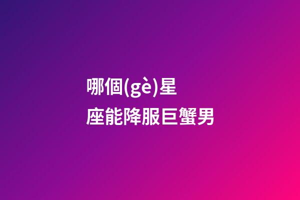 哪個(gè)星座能降服巨蟹男（巨蟹男會(huì)死在哪個(gè)星座）-第1張-星座運(yùn)勢(shì)-玄機(jī)派