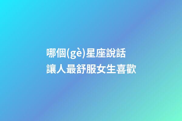 哪個(gè)星座說話讓人最舒服女生喜歡-第1張-星座運(yùn)勢(shì)-玄機(jī)派