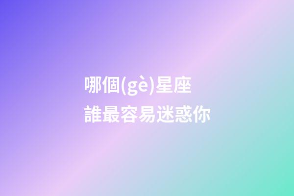 哪個(gè)星座誰最容易迷惑你-第1張-星座運(yùn)勢-玄機(jī)派