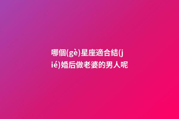哪個(gè)星座適合結(jié)婚后做老婆的男人呢-第1張-星座運(yùn)勢-玄機(jī)派