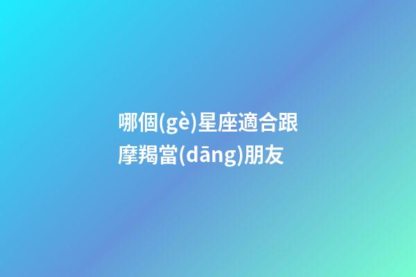 哪個(gè)星座適合跟摩羯當(dāng)朋友-第1張-星座運(yùn)勢(shì)-玄機(jī)派