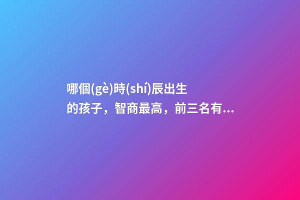 哪個(gè)時(shí)辰出生的孩子，智商最高，前三名有你嗎