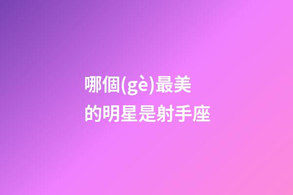 哪個(gè)最美的明星是射手座-第1張-星座運(yùn)勢(shì)-玄機(jī)派