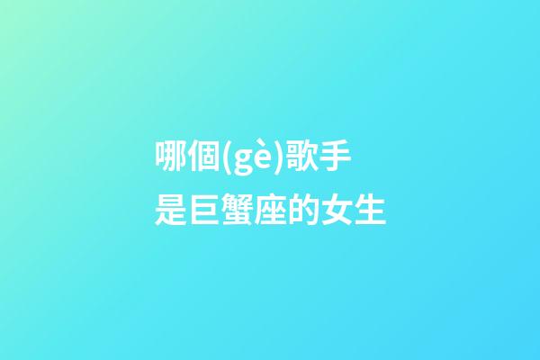 哪個(gè)歌手是巨蟹座的女生-第1張-星座運(yùn)勢(shì)-玄機(jī)派