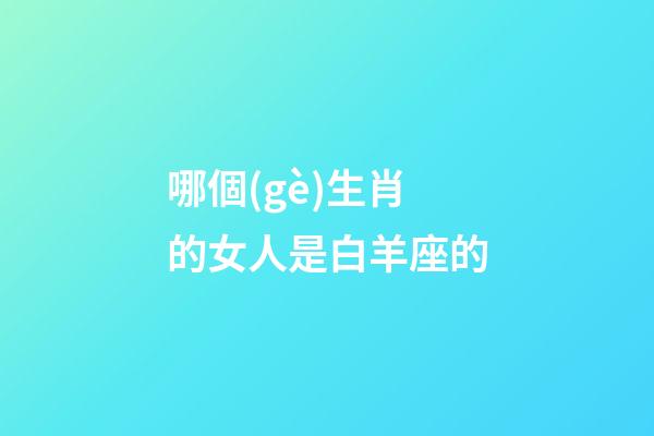 哪個(gè)生肖的女人是白羊座的-第1張-星座運(yùn)勢(shì)-玄機(jī)派