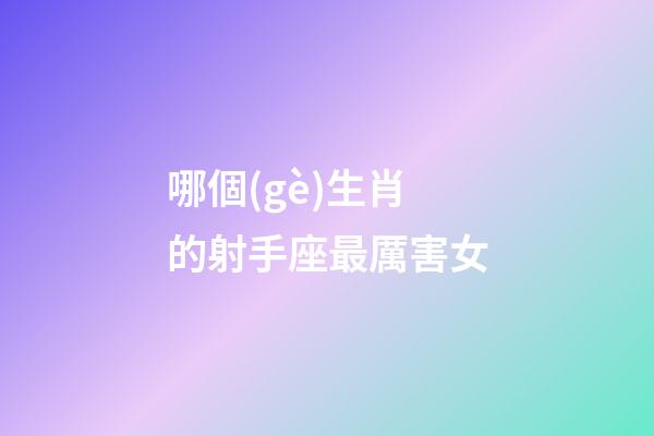 哪個(gè)生肖的射手座最厲害女-第1張-星座運(yùn)勢(shì)-玄機(jī)派