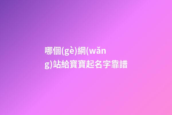 哪個(gè)網(wǎng)站給寶寶起名字靠譜(寶寶起名哪個(gè)網(wǎng)站最好)-第1張-寶寶起名-玄機(jī)派
