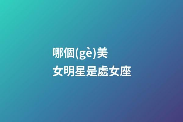 哪個(gè)美女明星是處女座-第1張-星座運(yùn)勢(shì)-玄機(jī)派