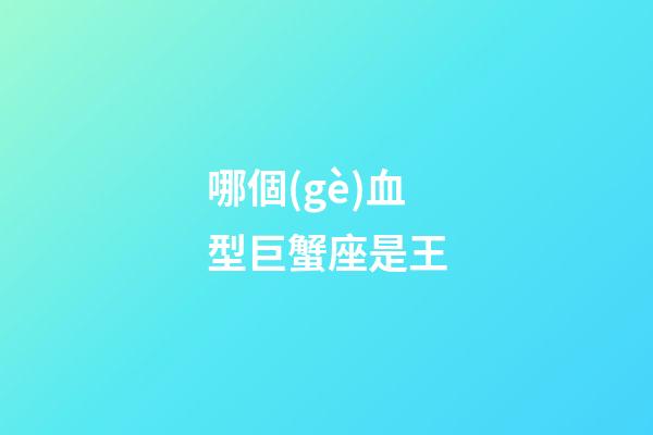 哪個(gè)血型巨蟹座是王-第1張-星座運(yùn)勢(shì)-玄機(jī)派