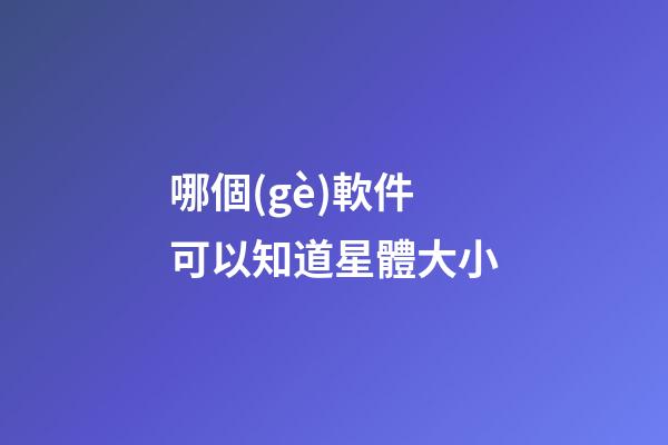 哪個(gè)軟件可以知道星體大小-第1張-星座運(yùn)勢(shì)-玄機(jī)派