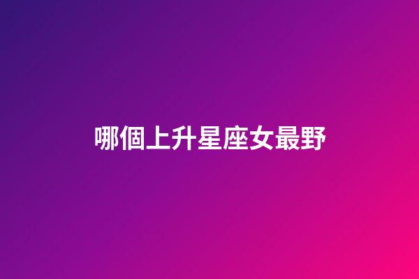 哪個上升星座女最野-第1張-星座運勢-玄機派
